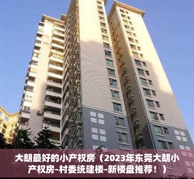 大朗最好的小产权房（2023年东莞大朗小产权房-村委统建楼-新楼盘推荐！）