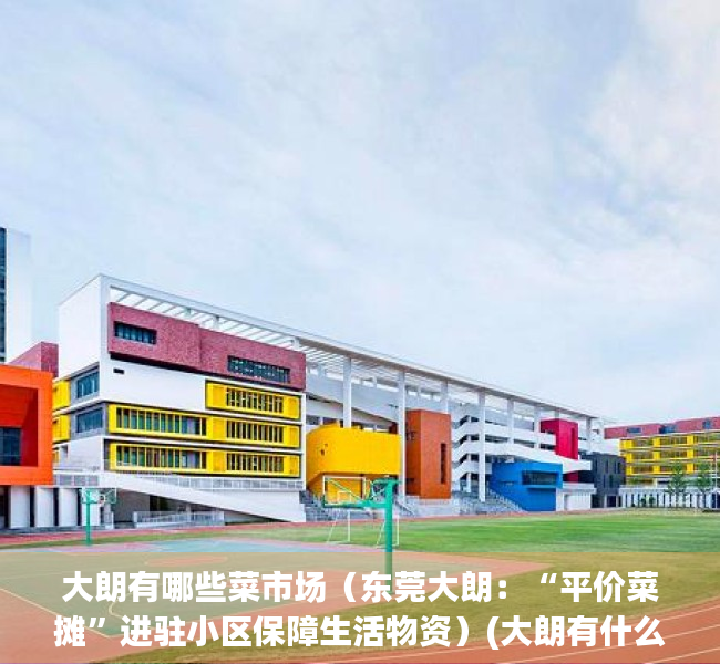 大朗有哪些菜市场（东莞大朗：“平价菜摊”进驻小区保障生活物资）(大朗有什么市场)