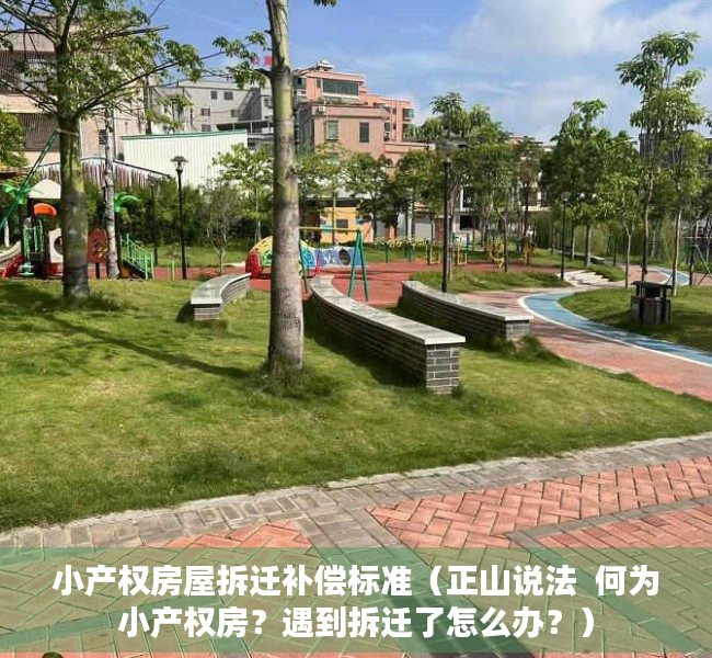 小产权房屋拆迁补偿标准（正山说法  何为小产权房？遇到拆迁了怎么办？）