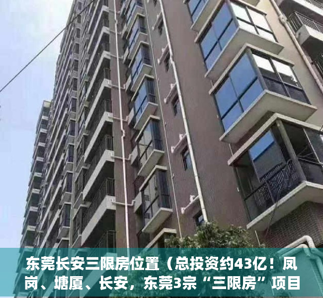 东莞长安三限房位置（总投资约43亿！凤岗、塘厦、长安，东莞3宗“三限房”项目备案了）