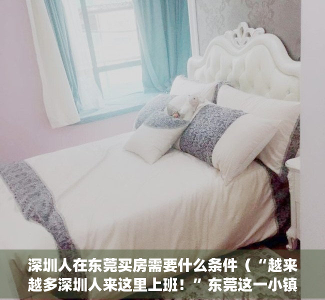 深圳人在东莞买房需要什么条件（“越来越多深圳人来这里上班！”东莞这一小镇放大招：力争GDP破400亿元）