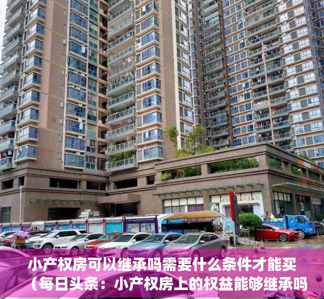 小产权房可以继承吗需要什么条件才能买（每日头条：小产权房上的权益能够继承吗？）