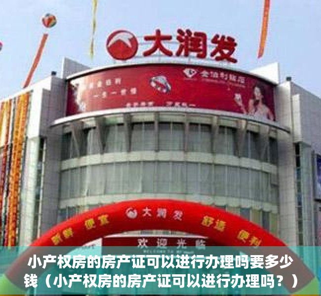 小产权房的房产证可以进行办理吗要多少钱（小产权房的房产证可以进行办理吗？）