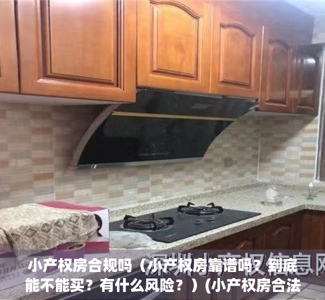 小产权房合规吗（小产权房靠谱吗？到底能不能买？有什么风险？）(小产权房合法吗?可以买卖吗?)