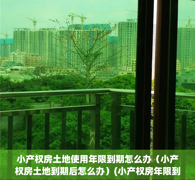小产权房土地使用年限到期怎么办（小产权房土地到期后怎么办）(小产权房年限到期后还可以住吗)