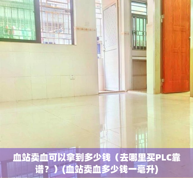 血站卖血可以拿到多少钱（去哪里买PLC靠谱？）(血站卖血多少钱一毫升)