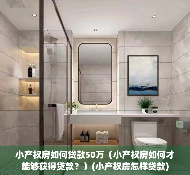 小产权房如何贷款50万（小产权房如何才能够获得贷款？）(小产权房怎样贷款)