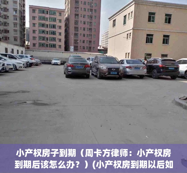 小产权房子到期（周卡方律师：小产权房到期后该怎么办？）(小产权房到期以后如何处理)
