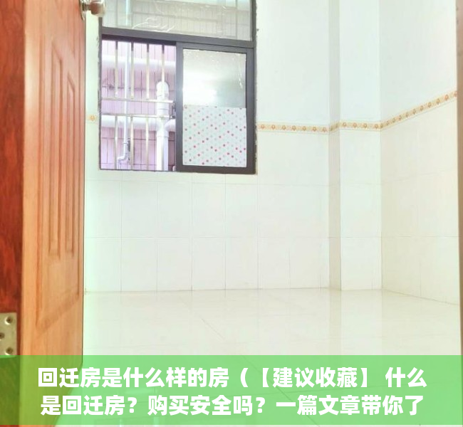 回迁房是什么样的房（【建议收藏】 什么是回迁房？购买安全吗？一篇文章带你了解清楚，避免入坑！）