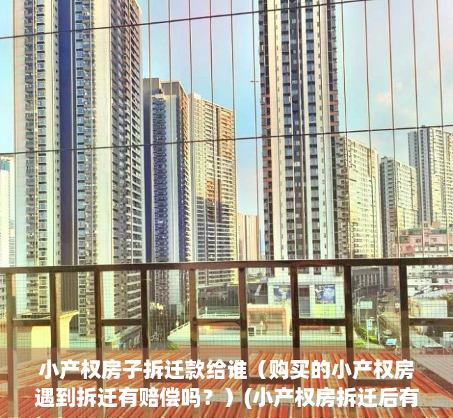 小产权房子拆迁款给谁（购买的小产权房遇到拆迁有赔偿吗？）(小产权房拆迁后有补偿款吗)