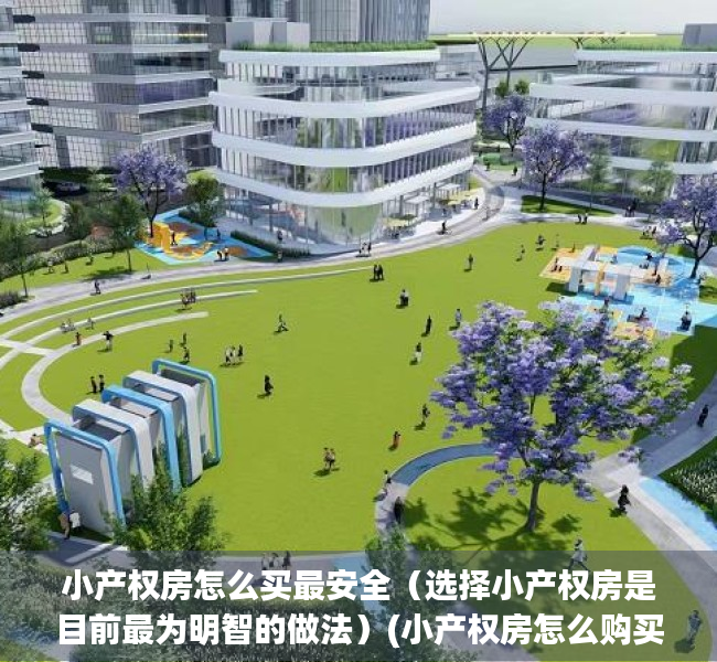 小产权房怎么买最安全（选择小产权房是目前最为明智的做法）(小产权房怎么购买比较有保障)