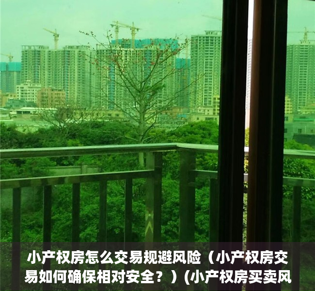 小产权房怎么交易规避风险（小产权房交易如何确保相对安全？）(小产权房买卖风险规避)