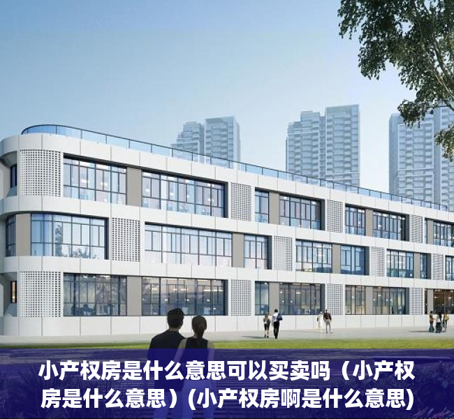 小产权房是什么意思可以买卖吗（小产权房是什么意思）(小产权房啊是什么意思)