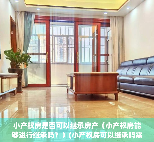 小产权房是否可以继承房产（小产权房能够进行继承吗？）(小产权房可以继承吗需要什么条件?)