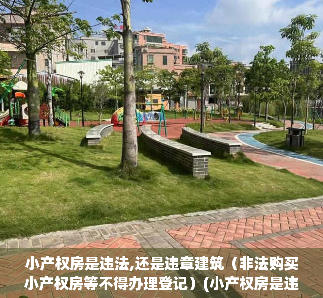 小产权房是违法,还是违章建筑（非法购买小产权房等不得办理登记）(小产权房是违法建筑吗?)