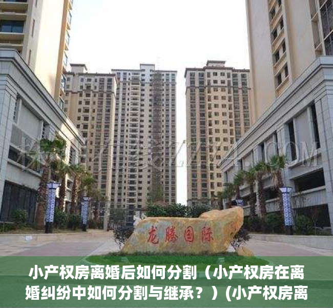 小产权房离婚后如何分割（小产权房在离婚纠纷中如何分割与继承？）(小产权房离婚时分割如何判决)