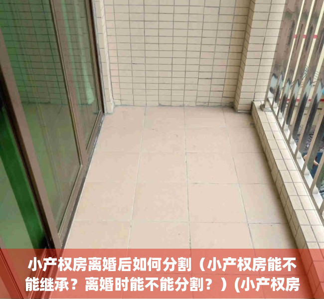 小产权房离婚后如何分割（小产权房能不能继承？离婚时能不能分割？）(小产权房离婚了咋分配)