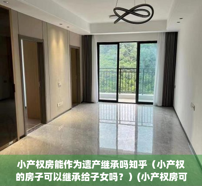 小产权房能作为遗产继承吗知乎（小产权的房子可以继承给子女吗？）(小产权房可以继承出卖吗?)