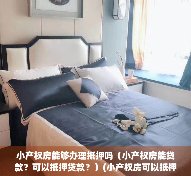 小产权房能够办理抵押吗（小产权房能贷款？可以抵押贷款？）(小产权房可以抵押贷款不)