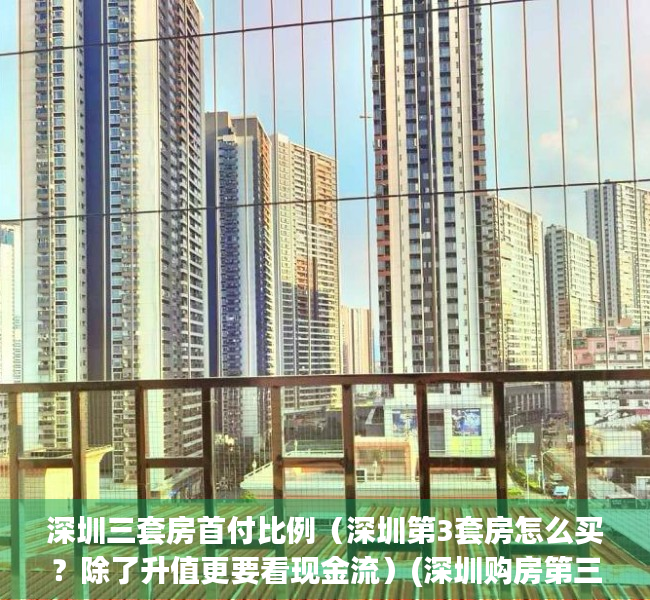 深圳三套房首付比例（深圳第3套房怎么买？除了升值更要看现金流）(深圳购房第三套)