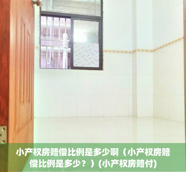小产权房赔偿比例是多少啊（小产权房赔偿比例是多少？）(小产权房赔付)