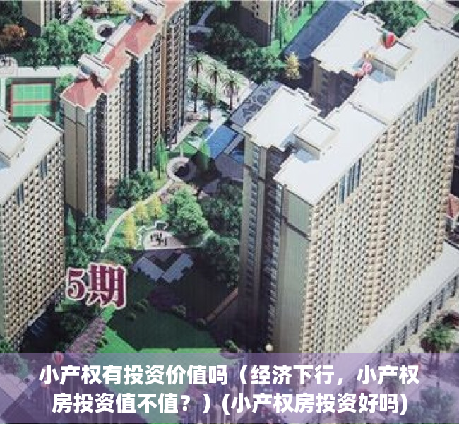 小产权有投资价值吗（经济下行，小产权房投资值不值？）(小产权房投资好吗)