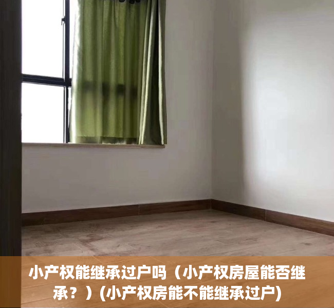 小产权能继承过户吗（小产权房屋能否继承？）(小产权房能不能继承过户)