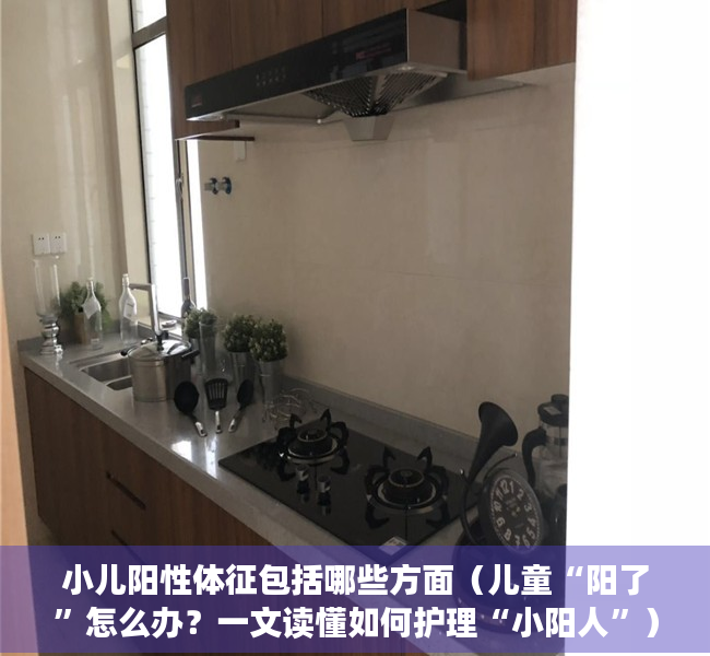 小儿阳性体征包括哪些方面（儿童“阳了”怎么办？一文读懂如何护理“小阳人”）