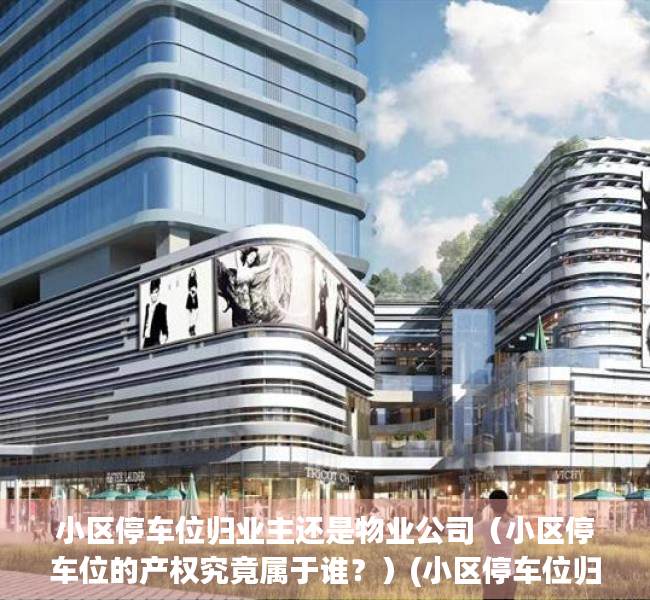 小区停车位归业主还是物业公司（小区停车位的产权究竟属于谁？）(小区停车位归谁所有)