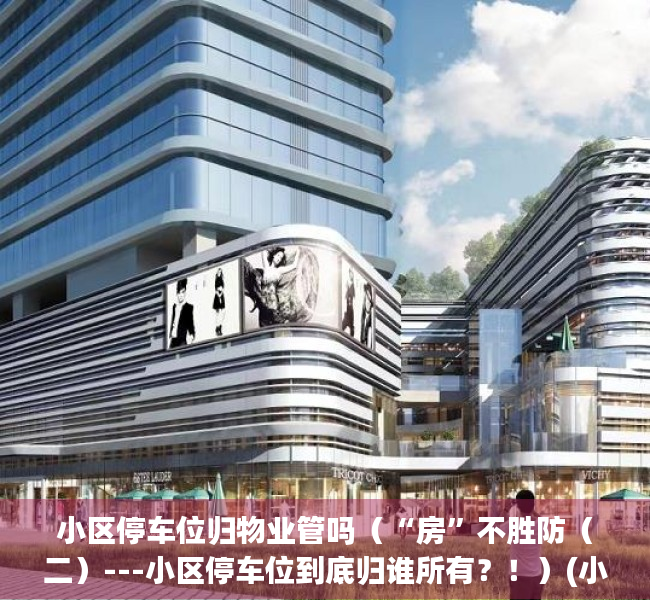 小区停车位归物业管吗（“房”不胜防（二）---小区停车位到底归谁所有？！）(小区停车位属于物业管理吗)