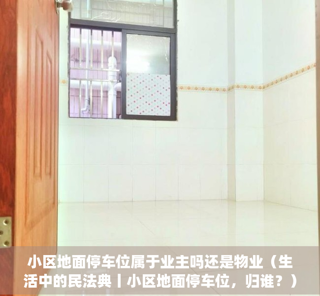 小区地面停车位属于业主吗还是物业（生活中的民法典丨小区地面停车位，归谁？）