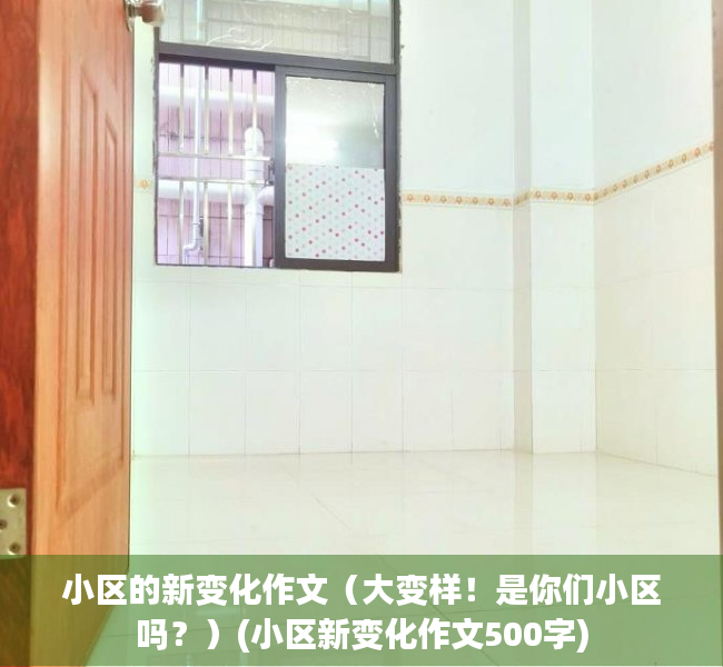 小区的新变化作文（大变样！是你们小区吗？）(小区新变化作文500字)