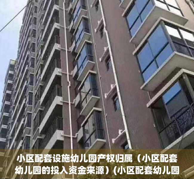 小区配套设施幼儿园产权归属（小区配套幼儿园的投入资金来源）(小区配套幼儿园政策)