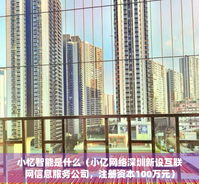 小忆智能是什么（小亿网络深圳新设互联网信息服务公司，注册资本100万元）