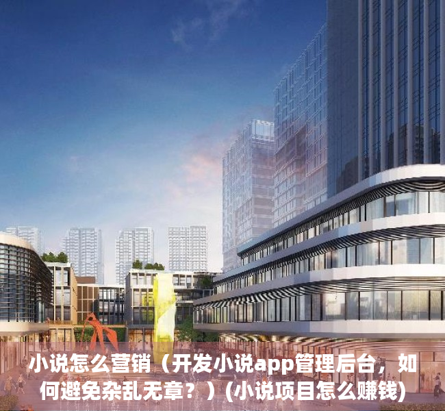 小说怎么营销（开发小说app管理后台，如何避免杂乱无章？）(小说项目怎么赚钱)