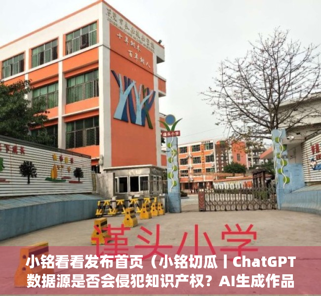 小铭看看发布首页（小铭切瓜丨ChatGPT数据源是否会侵犯知识产权？AI生成作品版权归谁？）