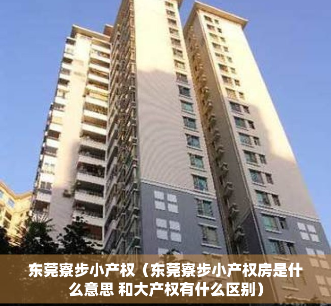 东莞寮步小产权（东莞寮步小产权房是什么意思 和大产权有什么区别）