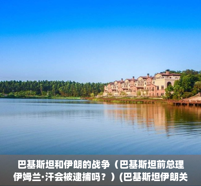 巴基斯坦和伊朗的战争（巴基斯坦前总理伊姆兰·汗会被逮捕吗？）(巴基斯坦伊朗关系好不好)