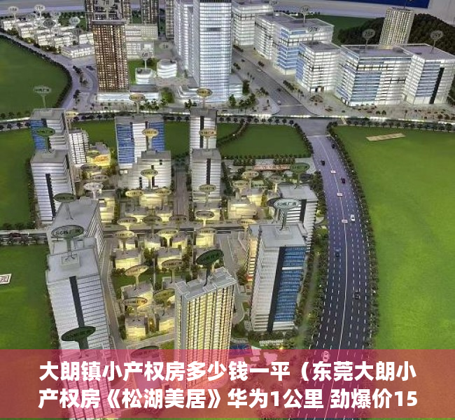 大朗镇小产权房多少钱一平（东莞大朗小产权房《松湖美居》华为1公里 劲爆价158万每套起）