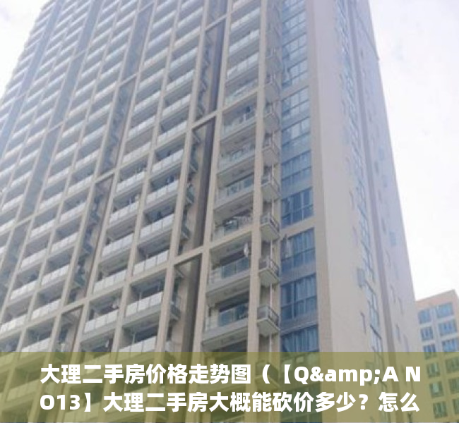 大理二手房价格走势图（【Q&A NO13】大理二手房大概能砍价多少？怎么操作？）