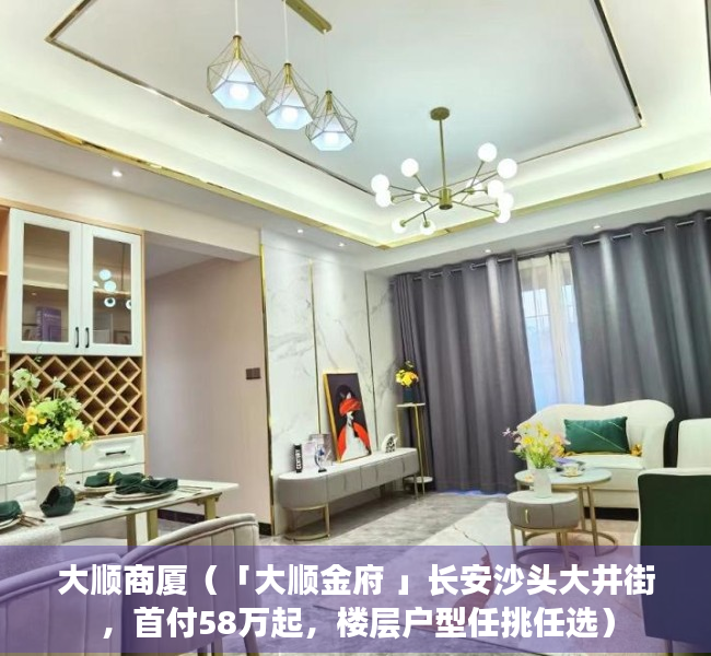 大顺商厦（「大顺金府 」长安沙头大井街，首付58万起，楼层户型任挑任选）