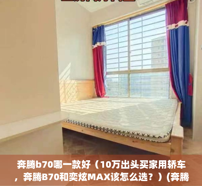 奔腾b70哪一款好（10万出头买家用轿车，奔腾B70和奕炫MAX该怎么选？）(奔腾b70好不好)