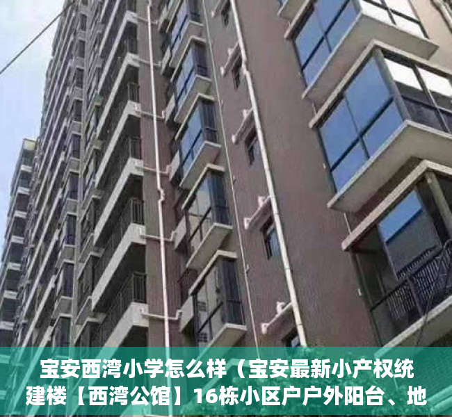 宝安西湾小学怎么样（宝安最新小产权统建楼【西湾公馆】16栋小区户户外阳台、地铁1号线西乡站约900米、高租金回报率 即买即收租，房屋托管全程无优）