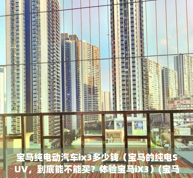 宝马纯电动汽车ix3多少钱（宝马的纯电SUV，到底能不能买？体验宝马iX3）(宝马ix3纯电动车售价)