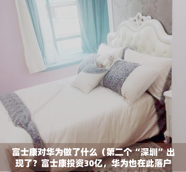 富士康对华为做了什么（第二个“深圳”出现了？富士康投资30亿，华为也在此落户）