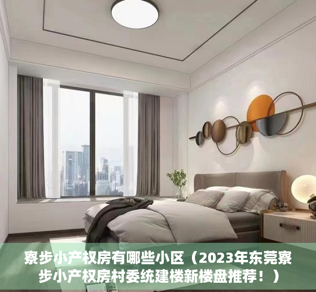 寮步小产权房有哪些小区（2023年东莞寮步小产权房村委统建楼新楼盘推荐！）