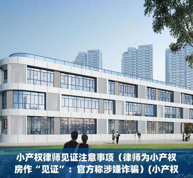 小产权律师见证注意事项（律师为小产权房作“见证”：官方称涉嫌诈骗）(小产权律师见证有什么用)