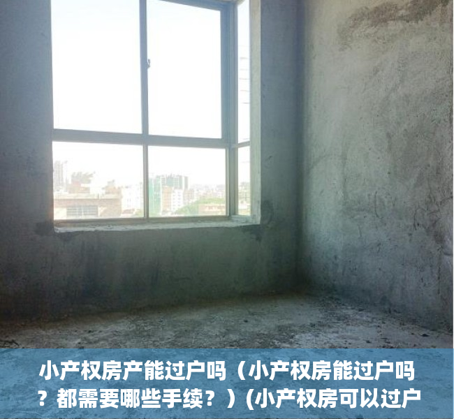 小产权房产能过户吗（小产权房能过户吗？都需要哪些手续？）(小产权房可以过户能买吗)