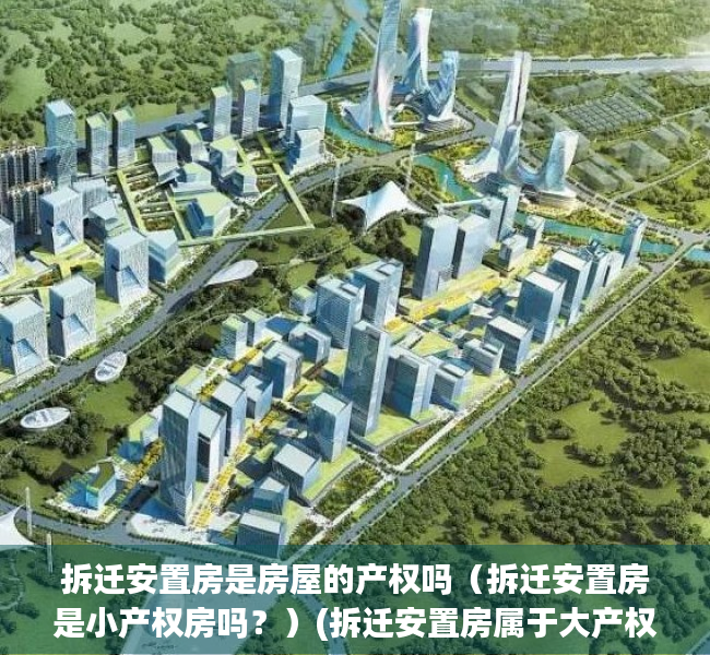 拆迁安置房是房屋的产权吗（拆迁安置房是小产权房吗？）(拆迁安置房属于大产权吗)