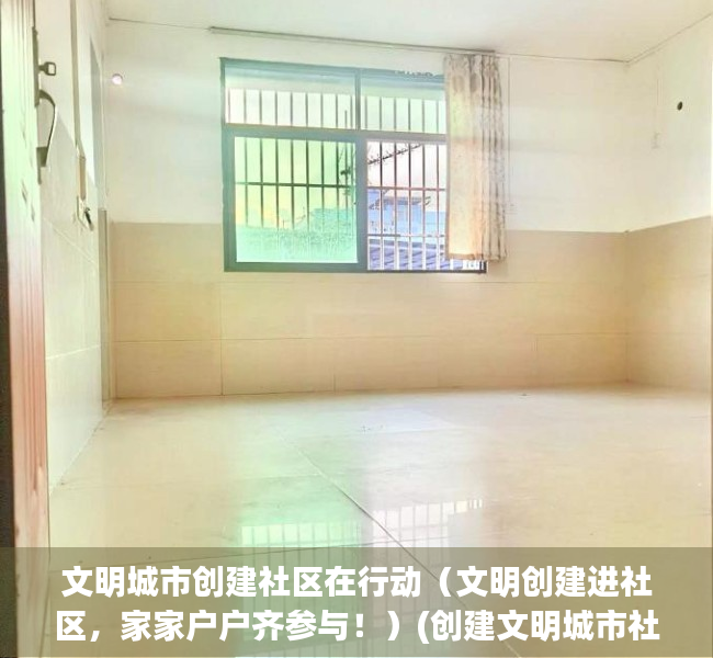 文明城市创建社区在行动（文明创建进社区，家家户户齐参与！）(创建文明城市社区活动)